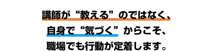 講師が教えるのではなく、自身で気づくからこそ、職場でも行動が定着します。